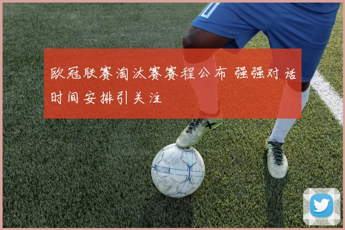 欧冠联赛淘汰赛赛程公布 强强对话时间安排引关注