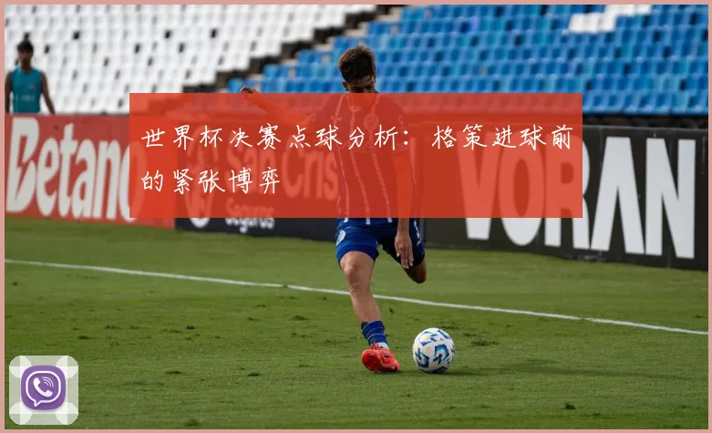 世界杯决赛点球分析:格策进球前的紧张博弈