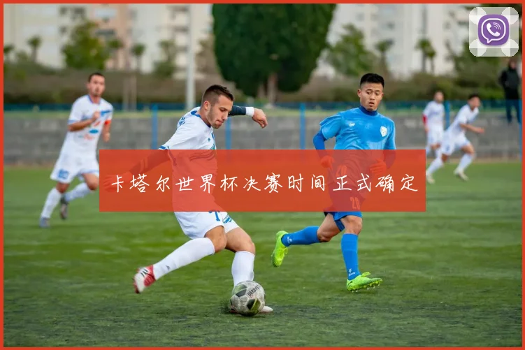 卡塔尔世界杯决赛时间正式确定