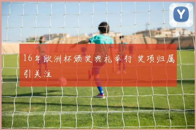 16年欧洲杯颁奖典礼举行 奖项归属引关注
