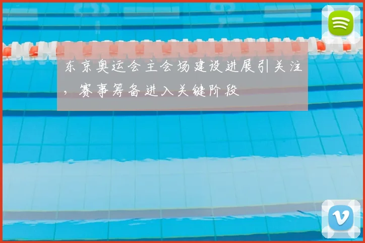 东京奥运会主会场建设进展引关注,赛事筹备进入关键阶段
