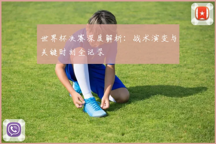 世界杯决赛深度解析:战术演变与关键时刻全记录