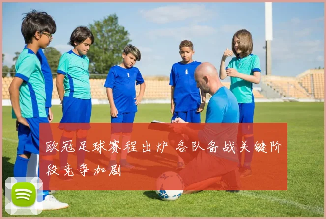 欧冠足球赛程出炉 各队备战关键阶段竞争加剧